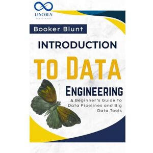 BLUNT, BOOKER Introduction to Data Engineering: A Beginner’s Guide to Data Pipelines and Big Data Tools BLUNT, BOOKER Introduction to Data Engineering: A Beginner’s Guide to Data Pipelines and Big Data Tools