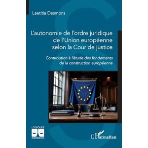 Desmons, Laetitia L’autonomie de l’ordre juridique de l’Union européenne selon la Cour de justice: Contribution à l’étude des fondements de la construction européenne (Logiques Juridiques) Desmons, Laetitia L’autonomie de l’ordre juridique de l’Union européenne selon la Cour de justice: Contribution à l’étude des fondements de la construction européenne (Logiques Juridiques)