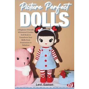 Easton, Levi. Picture Perfect Dolls: A Beginner-Friendly Whimsical Crochet Doll Book to Transform Your Skills from Frustration to Fabulous Easton, Levi. Picture Perfect Dolls: A Beginner-Friendly Whimsical Crochet Doll Book to Transform Your Skills from Frustration to Fabulous