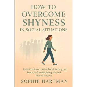 Hartman, Sophie How to Overcome Shyness in Social Situations: Build Confidence, Beat Social Anxiety, and Feel Comfortable Being Yourself Around Anyone (The Emotionally Intelligent Relationships Series) Hartman, Sophie How to Overcome Shyness in Social Situations: Build Confidence, Beat Social Anxiety, and Feel Comfortable Being Yourself Around Anyone (The Emotionally Intelligent Relationships Series)