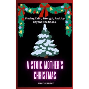 Love, Lovelyn A STOIC MOTHER’S CHRISTMAS: Finding Calm, Strength, And Joy Beyond The Chaos (THE STOIC LIFE SERIES: A practical guide to live a calm and peaceful life) Love, Lovelyn A STOIC MOTHER’S CHRISTMAS: Finding Calm, Strength, And Joy Beyond The Chaos (THE STOIC LIFE SERIES: A practical guide to live a calm and peaceful life)