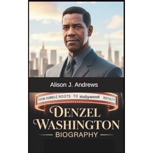 J. Andrews, Alison DENZEL WASHINGTON BIOGRAPHY: From Humble Roots to Hollywood Royalty J. Andrews, Alison DENZEL WASHINGTON BIOGRAPHY: From Humble Roots to Hollywood Royalty