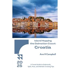 Campbell, Ava H Island Hopping the Dalmatian Coast: Croatia 2025: A Travel Guide to Dubrovnik, Split, Hvar, and Adriatic Cruising Tips Campbell, Ava H Island Hopping the Dalmatian Coast: Croatia 2025: A Travel Guide to Dubrovnik, Split, Hvar, and Adriatic Cruising Tips