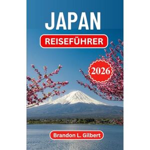 L. Gilbert, Brandon Japan Reiseführer 2026: Zeitlose Rituale, moderne Wunder und verborgene Straßen entdecken L. Gilbert, Brandon Japan Reiseführer 2026: Zeitlose Rituale, moderne Wunder und verborgene Straßen entdecken