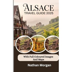 Morgan, Nathan ALSACE TRAVEL GUIDE 2025/2026 (With full coloured images and maps): Explore the Heart of France and Germany Through Villages, Vineyards and Winery Tastings Tours and Festivals of Strasbourg and Colmar Morgan, Nathan ALSACE TRAVEL GUIDE 2025/2026 (With full coloured images and maps): Explore the Heart of France and Germany Through Villages, Vineyards and Winery Tastings Tours and Festivals of Strasbourg and Colmar