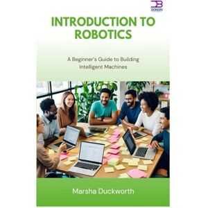 Duckworth, Marsha Introduction to Robotics: A Beginner’s Guide to Building Intelligent Machines Duckworth, Marsha Introduction to Robotics: A Beginner’s Guide to Building Intelligent Machines