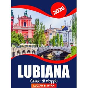 Ryan, Lucian B. Lubiana Guida di viaggio 2026: Alla scoperta della capitale slovena, le principali attrazioni, le gemme nascoste, la cultura, l'avventura e i consigli pratici Ryan, Lucian B. Lubiana Guida di viaggio 2026: Alla scoperta della capitale slovena, le principali attrazioni, le gemme nascoste, la cultura, l'avventura e i consigli pratici