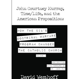 Wemhoff, David John Courtney Murray, Time/Life, and The American Proposition: How the CIA's Doctrinal Warfare Program Changed the Catholic Church Volume I Wemhoff, David John Courtney Murray, Time/Life, and The American Proposition: How the CIA's Doctrinal Warfare Program Changed the Catholic Church Volume I