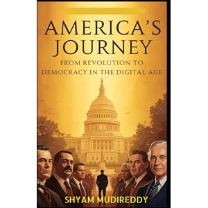 Mudireddy, Shyam America’s Journey: From Revolution to Democracy in the Digital Age Mudireddy, Shyam America’s Journey: From Revolution to Democracy in the Digital Age