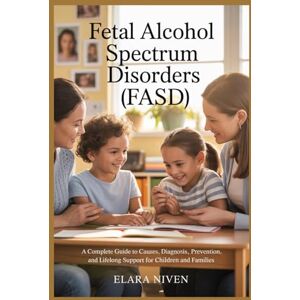 Niven, Elara Fetal Alcohol Spectrum Disorders (FASD): A Complete Guide to Causes, Diagnosis, Prevention, and Lifelong Support for Children and Families Niven, Elara Fetal Alcohol Spectrum Disorders (FASD): A Complete Guide to Causes, Diagnosis, Prevention, and Lifelong Support for Children and Families