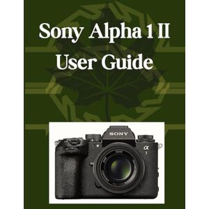 Carlson, James G. Sony Alpha 1 II User Guide: Your Essential Handbook, From Camera Basics to Creative Mastery, Plus Pro Tips, Smart Hacks, and Simple Videography for All Skill Levels Carlson, James G. Sony Alpha 1 II User Guide: Your Essential Handbook, From Camera Basics to Creative Mastery, Plus Pro Tips, Smart Hacks, and Simple Videography for All Skill Levels