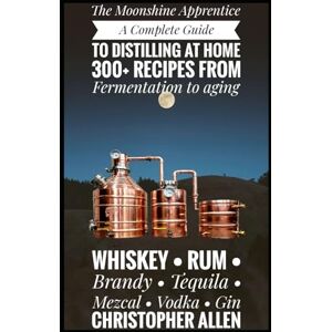 ALLEN, CHRISTOPHER The Moonshine Apprentice: A Complete Guide to Distilling at Home: 300+ Recipes from Fermentation to Aging Whiskey, Rum, Brandy, Tequila, Mezcal, Vodka, and Gin ALLEN, CHRISTOPHER The Moonshine Apprentice: A Complete Guide to Distilling at Home: 300+ Recipes from Fermentation to Aging Whiskey, Rum, Brandy, Tequila, Mezcal, Vodka, and Gin