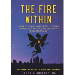 Shelton Jr., Mr. Henry C. The Fire Within: Awaken Your Inner Gifts to Turn Burnout and Uncertainty Into Breakthrough Shelton Jr., Mr. Henry C. The Fire Within: Awaken Your Inner Gifts to Turn Burnout and Uncertainty Into Breakthrough