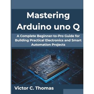 Thomas, Victor C. Mastering Arduino uno Q: A Complete Beginner-to-Pro Guide for Building Practical Electronics and Smart Automation Projects (Creative Intelligence Series) Thomas, Victor C. Mastering Arduino uno Q: A Complete Beginner-to-Pro Guide for Building Practical Electronics and Smart Automation Projects (Creative Intelligence Series)