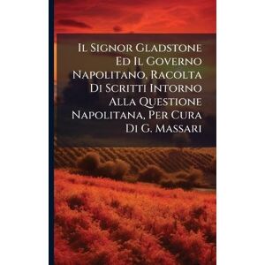 TBD Il Signor Gladstone Ed Il Governo Napolitano, Racolta Di Scritti Intorno Alla Questione Napolitana, Per Cura Di G. Massari TBD Il Signor Gladstone Ed Il Governo Napolitano, Racolta Di Scritti Intorno Alla Questione Napolitana, Per Cura Di G. Massari