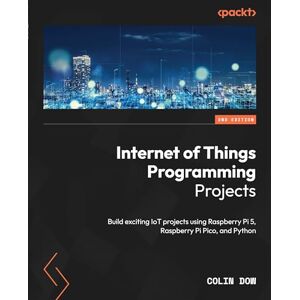 Dow, Colin Internet of Things Programming Projects: Build exciting IoT projects using Raspberry Pi 5, Raspberry Pi Pico, and Python Dow, Colin Internet of Things Programming Projects: Build exciting IoT projects using Raspberry Pi 5, Raspberry Pi Pico, and Python