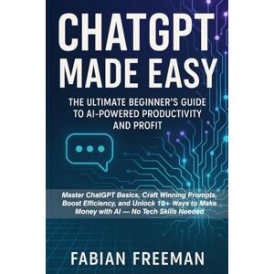 Freeman, Fabian ChatGPT Made Easy: The Ultimate Beginner’s Guide to AI-Powered Productivity and Profit: Master ChatGPT Basics, Craft Winning Prompts, Boost Efficiency, and Unlock 10+ Ways to Make Money with AI Freeman, Fabian ChatGPT Made Easy: The Ultimate Beginner’s Guide to AI-Powered Productivity and Profit: Master ChatGPT Basics, Craft Winning Prompts, Boost Efficiency, and Unlock 10+ Ways to Make Money with AI