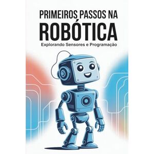de Lima, Prof Argeli Pedro PRIMEIROS PASSOS NA ROBÓTICA: Explorando Sensores e Programação de Lima, Prof Argeli Pedro PRIMEIROS PASSOS NA ROBÓTICA: Explorando Sensores e Programação