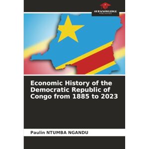 NGANDU, Paulin NTUMBA Economic History of the Democratic Republic of Congo from 1885 to 2023 NGANDU, Paulin NTUMBA Economic History of the Democratic Republic of Congo from 1885 to 2023