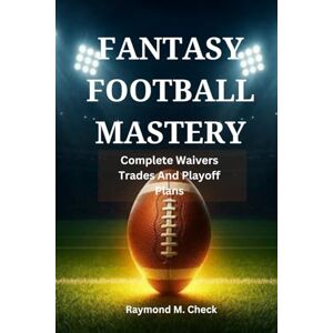M. Check, Raymond Fantasy Football Mastery: Complete Waivers Trades And Playoff Plans M. Check, Raymond Fantasy Football Mastery: Complete Waivers Trades And Playoff Plans