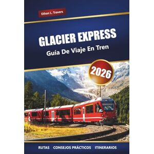 Travers, Ethan L. GLACIER EXPRESS GUÍA DE VIAJE EN TREN 2026: Explore las pintorescas rutas de los Alpes suizos, los itinerarios y las paradas imperdibles en Suiza Travers, Ethan L. GLACIER EXPRESS GUÍA DE VIAJE EN TREN 2026: Explore las pintorescas rutas de los Alpes suizos, los itinerarios y las paradas imperdibles en Suiza