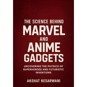 Kesarwani, Akshat The Science Behind Marvel and Anime Gadgets: Uncovering the Physics of Superheroes and Futuristic Inventions Kesarwani, Akshat The Science Behind Marvel and Anime Gadgets: Uncovering the Physics of Superheroes and Futuristic Inventions
