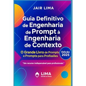 Lima, Jair Guia Definitivo de Engenharia de Prompt à Engenharia de Contexto: O Grande Livro dos Prompts Lima, Jair Guia Definitivo de Engenharia de Prompt à Engenharia de Contexto: O Grande Livro dos Prompts