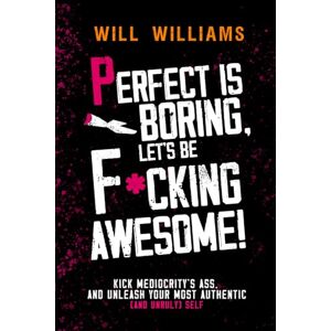 Williams, Will PERFECT IS BORING, LET'S BE F*CKING AWESOME!: Kick Mediocrity's Ass and Unleash Your Most Authentic (and Unruly) Self Williams, Will PERFECT IS BORING, LET'S BE F*CKING AWESOME!: Kick Mediocrity's Ass and Unleash Your Most Authentic (and Unruly) Self