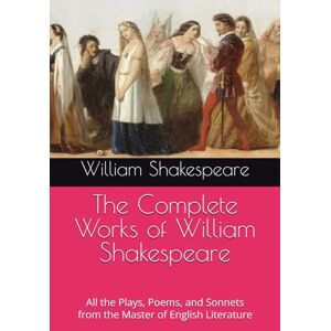 Shakespeare, William The Complete Works of William Shakespeare: All the Plays, Poems, and Sonnets from the Master of English Literature Shakespeare, William The Complete Works of William Shakespeare: All the Plays, Poems, and Sonnets from the Master of English Literature