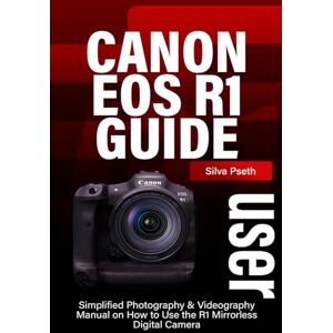 Silva CANON EOS R1 USER GUIDE: Simplified Photography & Videography Manual on How to Use the R1 Mirrorless Digital Camera Silva CANON EOS R1 USER GUIDE: Simplified Photography & Videography Manual on How to Use the R1 Mirrorless Digital Camera