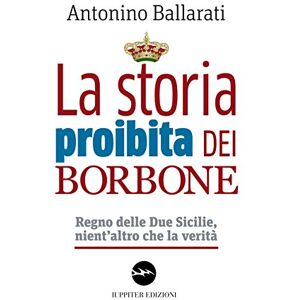 Ballarati, Antonino La storia proibita dei Borbone. Regno delle Due Sicilie, nient'altro che la verità Ballarati, Antonino La storia proibita dei Borbone. Regno delle Due Sicilie, nient'altro che la verità