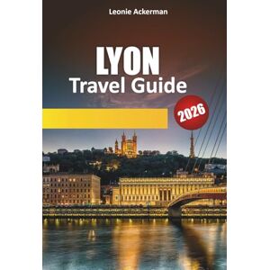 Ackerman, Leonie LYON TRAVEL GUIDE 2026: Explore Culinary Delights, Hidden Gems, and Timeless Charm in France’s Gastronomic Capital Ackerman, Leonie LYON TRAVEL GUIDE 2026: Explore Culinary Delights, Hidden Gems, and Timeless Charm in France’s Gastronomic Capital