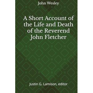 Wesley, John A Short Account of the Life and Death of the Reverend John Fletcher Wesley, John A Short Account of the Life and Death of the Reverend John Fletcher
