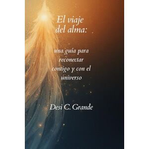C.Grande, Desi El viaje del alma: Una guía para reconectar contigo y con el universo C.Grande, Desi El viaje del alma: Una guía para reconectar contigo y con el universo