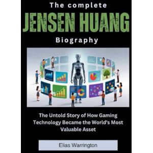Warrington, Elias The Complete Jensen Huang Biography: The Untold Story of How Gaming Technology Became the World's Most Valuable Asset (Fearless Architects of Wealth) Warrington, Elias The Complete Jensen Huang Biography: The Untold Story of How Gaming Technology Became the World's Most Valuable Asset (Fearless Architects of Wealth)