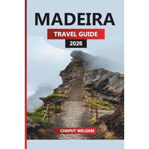 WILLIAM, CHAPUT MADEIRA TRAVEL GUIDE 2026: Essential Itineraries, Local Experiences & Hiking Tips for Your Madeira Vacation WILLIAM, CHAPUT MADEIRA TRAVEL GUIDE 2026: Essential Itineraries, Local Experiences & Hiking Tips for Your Madeira Vacation