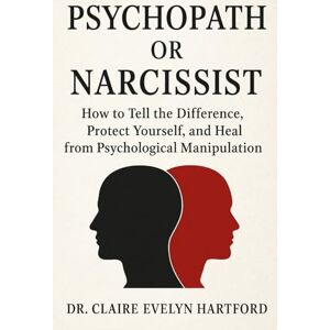 EVELYN HARTFORD, DR. CLAIRE Psychopath or Narcissist: How to Tell the Difference, Protect Yourself, and Heal from Psychological Manipulation EVELYN HARTFORD, DR. CLAIRE Psychopath or Narcissist: How to Tell the Difference, Protect Yourself, and Heal from Psychological Manipulation