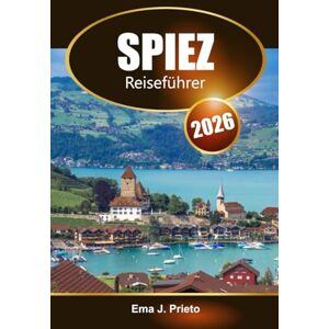 Prieto, Ema J. Spiez Reiseführer 2026: Erkunden Sie das versteckte Juwel der Schweiz, die wichtigsten Attraktionen, Historische Sehenswürdigkeiten und lokale Tipps Prieto, Ema J. Spiez Reiseführer 2026: Erkunden Sie das versteckte Juwel der Schweiz, die wichtigsten Attraktionen, Historische Sehenswürdigkeiten und lokale Tipps