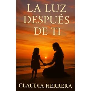 Herrera, Claudia La Luz Después de Ti: Una historia real de amor, pérdida y resiliencia. Herrera, Claudia La Luz Después de Ti: Una historia real de amor, pérdida y resiliencia.