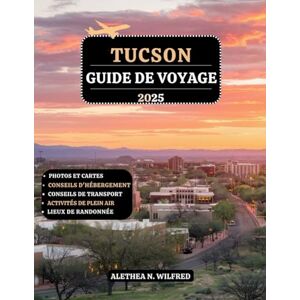 WILFRED, ALETHEA N. TUCSON GUIDE DE VOYAGE 2025: Explorez des sites historiques, randonnées en montagne, délices culinaires, arts locaux, expériences shopping, merveilles ... itinéraires détaillés et conseils pratiques WILFRED, ALETHEA N. TUCSON GUIDE DE VOYAGE 2025: Explorez des sites historiques, randonnées en montagne, délices culinaires, arts locaux, expériences shopping, merveilles ... itinéraires détaillés et conseils pratiques