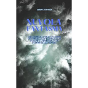 COPPOLA, DOMENICO NUVOLA FANTASMA: ESPLORARE LE FORZE NASCOSTE CHE MODELLANO LA PRIVACY, IL POTERE E L'IDENTITÀ IN UN FUTURO SENZA NUVOLE COPPOLA, DOMENICO NUVOLA FANTASMA: ESPLORARE LE FORZE NASCOSTE CHE MODELLANO LA PRIVACY, IL POTERE E L'IDENTITÀ IN UN FUTURO SENZA NUVOLE
