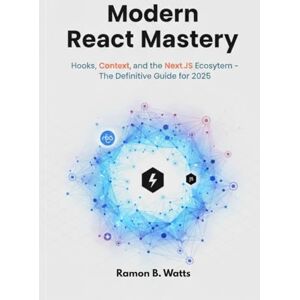 B. Watts, Ramon Modern React Mastery: Hooks, Context, and the Next.js Ecosystem— The Definitive Guide for 2025 B. Watts, Ramon Modern React Mastery: Hooks, Context, and the Next.js Ecosystem— The Definitive Guide for 2025