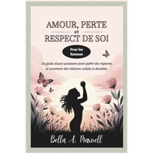 Maxwell, Bella A. AMOUR, PERTE ET RESPECT DE SOI (Pour les femmes): Un guide d'auto-assistance pour guérir des ruptures et construire des relations solides et durables Maxwell, Bella A. AMOUR, PERTE ET RESPECT DE SOI (Pour les femmes): Un guide d'auto-assistance pour guérir des ruptures et construire des relations solides et durables