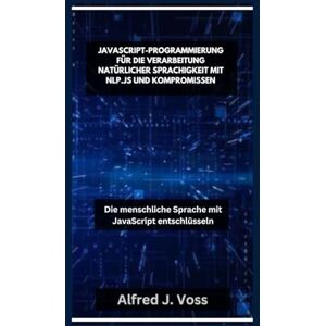 Voss JAVASCRIPT-PROGRAMMIERUNG FÜR DIE VERARBEITUNG NATÜRLICHER SPRACHIGKEIT MIT NLP.JS UND KOMPROMISSEN: Die menschliche Sprache mit JavaScript entschlüsseln Voss JAVASCRIPT-PROGRAMMIERUNG FÜR DIE VERARBEITUNG NATÜRLICHER SPRACHIGKEIT MIT NLP.JS UND KOMPROMISSEN: Die menschliche Sprache mit JavaScript entschlüsseln