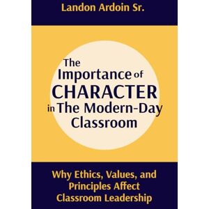 Ardoin Sr, Landon The Importance of Character in the Modern-Day Classroom: Why Ethics, Values, and Principles Affect Classroom Leadership Ardoin Sr, Landon The Importance of Character in the Modern-Day Classroom: Why Ethics, Values, and Principles Affect Classroom Leadership