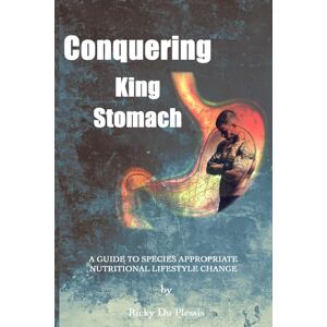 Du Plessis, Ricky Conquering King Stomach: A Guide to Species Appropriate Nutritional Lifestyle Change Du Plessis, Ricky Conquering King Stomach: A Guide to Species Appropriate Nutritional Lifestyle Change
