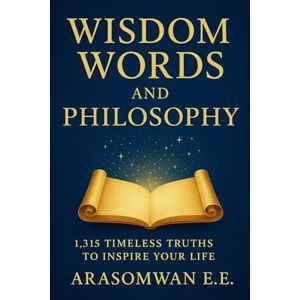 E.E, Arasomwan Wisdom Words and Philosophy: 1,315 Timeless Truths to Inspire, Enlighten, and Transform Your Life (WISDOM AND PHILOSOPY BOOKS SERIES) E.E, Arasomwan Wisdom Words and Philosophy: 1,315 Timeless Truths to Inspire, Enlighten, and Transform Your Life (WISDOM AND PHILOSOPY BOOKS SERIES)