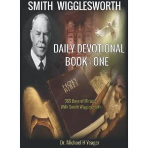 Yeager, Dr Michael H Smith Wigglesworth DAILY DEVOTIONAL BOOK ONE: 365 Days of Miracles With Smith Wigglesworth Yeager, Dr Michael H Smith Wigglesworth DAILY DEVOTIONAL BOOK ONE: 365 Days of Miracles With Smith Wigglesworth