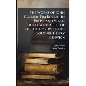 Collier, John The Works of John Collier-Tim Bobbin-in Prose and Verse. Edited, With a Life of the Author, by Lieut.-Colonel Henry Fishwick Collier, John The Works of John Collier-Tim Bobbin-in Prose and Verse. Edited, With a Life of the Author, by Lieut.-Colonel Henry Fishwick