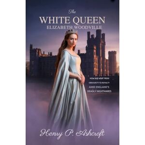 Ashcroft, Henry P The White Queen Elizabeth Woodville: How she went from obscurity to royalty Amid England’s Deadly Nightmares Ashcroft, Henry P The White Queen Elizabeth Woodville: How she went from obscurity to royalty Amid England’s Deadly Nightmares